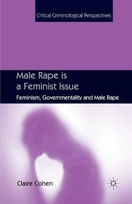 Male Rape Is a Feminist Issue: Feminism, Governmentality and Male Rape by Cohen, C.