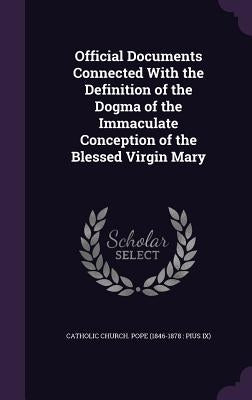 Official Documents Connected With the Definition of the Dogma of the Immaculate Conception of the Blessed Virgin Mary by Catholic Church Pope (1846-1878 Pius