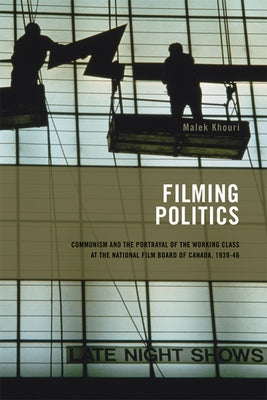 Filming Politics: Communism and the Portrayal of the Working Class at the National Film Board of Canada, 1939-46 Volume 1 by Khouri, Malek