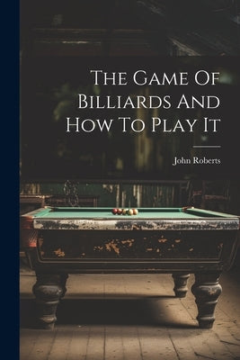 The Game Of Billiards And How To Play It by Roberts, John