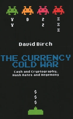 The Currency Cold War: Cash and Cryptography, Hash Rates and Hegemony by Birch, David