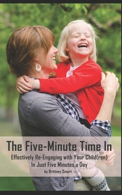 The Five-Minute Time In: Effectively Re-Engaging with Your Child(ren) in Just Five Minutes a Day by Smart, Brittney