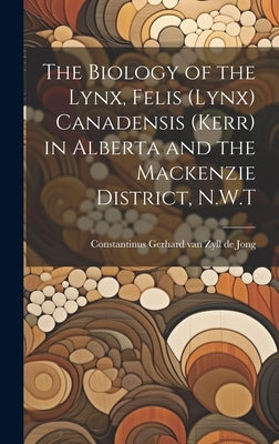 The Biology of the Lynx, Felis (Lynx) Canadensis (Kerr) in Alberta and the Mackenzie District, N.W.T by Constantinus Gerhard Van Zyll de Jong