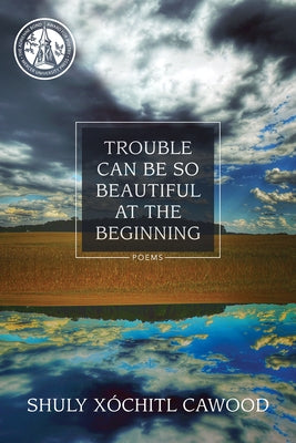 Trouble Can Be So Beautiful at the Beginning by Cawood, Shuly Xóchitl