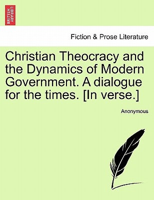 Christian Theocracy and the Dynamics of Modern Government. a Dialogue for the Times. [in Verse.] by Anonymous