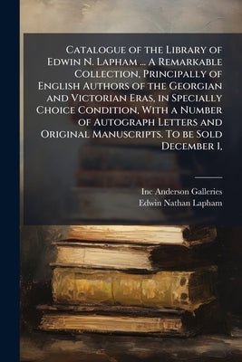Catalogue of the Library of Edwin N. Lapham ... A Remarkable Collection, Principally of English Authors of the Georgian and Victorian Eras, in Special by Anderson Galleries, Inc