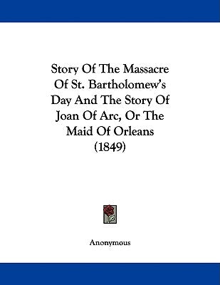 Story Of The Massacre Of St. Bartholomew's Day And The Story Of Joan Of Arc, Or The Maid Of Orleans (1849) by Anonymous