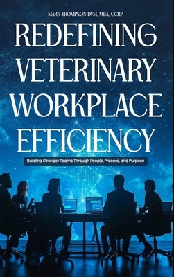 Redefining Veterinary Workplace Efficiency: Building Stronger Teams Through People, Process, and Purpose: Building Stronger Teams Through People, Proc by Thompson, DVM Mba
