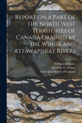 Report on a Part of the North West Territories of Canada Drained by the Winisk and Attawapiskat Rivers [microform] by McInnes, William 1858-1925