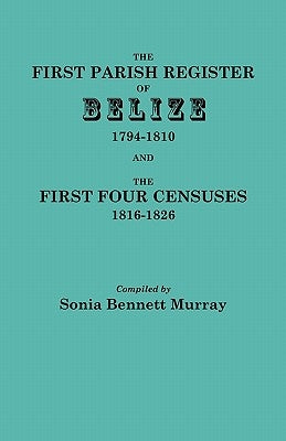 First Parish Register of Belize, 1794-1810, and the First Four Censuses, 1816-1826 by Murray, Sonia Bennett