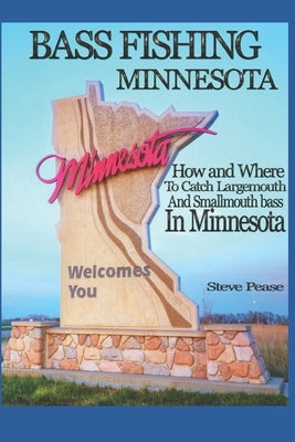 Bass Fishing Minnesota: How and where to catch largemouth and smallmouth bass in Minnesota by Pease, Steve