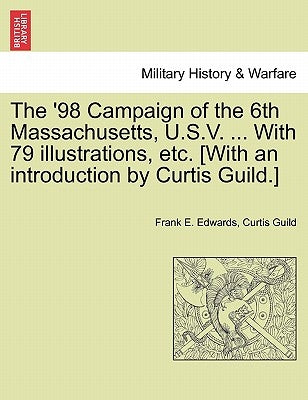 The '98 Campaign of the 6th Massachusetts, U.S.V. ... with 79 Illustrations, Etc. [With an Introduction by Curtis Guild.] by Edwards, Frank E.