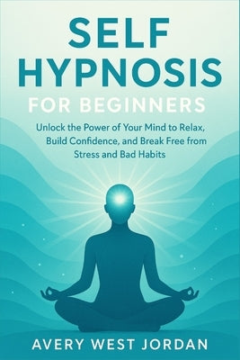 Self Hypnosis for Beginners: Unlock the Power of Your Mind to Relax, Build Confidence, and Break Free from Stress and Bad Habits by West Jordan, Avery