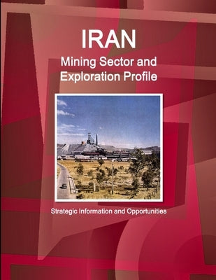 Iran Mining Sector and Exploration Profile - Strategic Information and Opportunities by Ibp, Inc