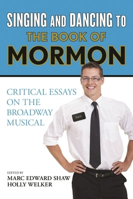 Singing and Dancing to The Book of Mormon: Critical Essays on the Broadway Musical by Shaw, Marc Edward
