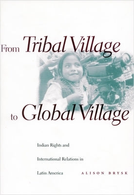 From Tribal Village to Global Village: Indian Rights and International Relations in Latin America by Brysk, Alison