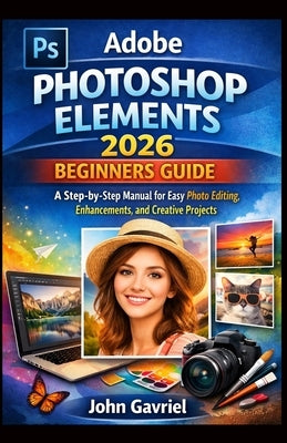 Adobe Photoshop Elements 2026 Beginners Guide: A Step-by-Step Manual for Easy Photo Editing, Enhancements, and Creative Projects by Gavriel, John