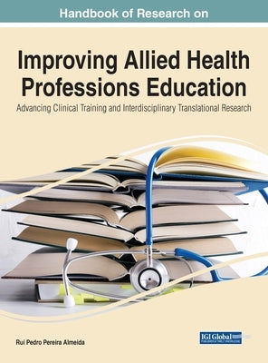 Handbook of Research on Improving Allied Health Professions Education: Advancing Clinical Training and Interdisciplinary Translational Research by Almeida, Rui Pedro Pereira