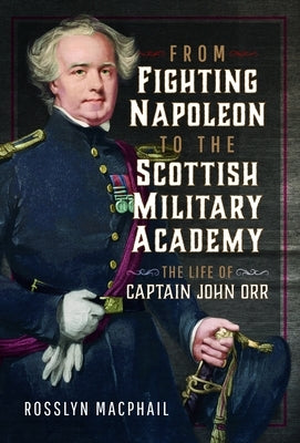 From Fighting Napoleon to the Scottish Military Academy: The Life of Captain John Orr by MacPhail, Rosslyn