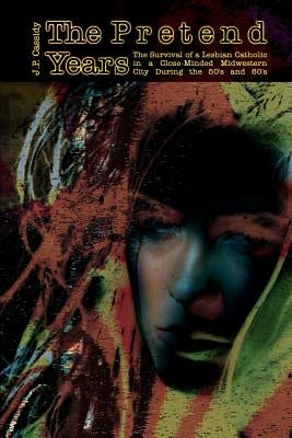 The Pretend Years: The Survival of a Lesbian Catholic in a Close-Minded Midwestern City During the 50's and 60's by Cassidy, J. P.