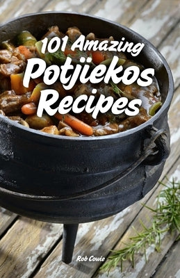 101 Amazing Potjiekos Recipes: The Best of South African Outdoor Cooking by Cowie, Rob
