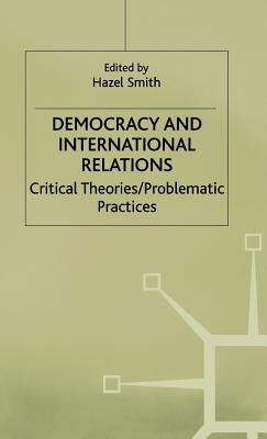 Democracy and International Relations: Critical Theories, Problematic Practices by Smith, Hazel