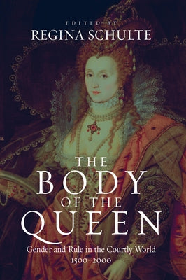 The Body of the Queen: Gender and Rule in the Courtly World, 1500-2000 by Schulte, Regina