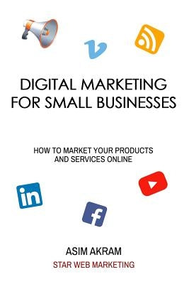 Digital Marketing for Small Businesses: How to Market Your Products and Services Online by Akram, Asim