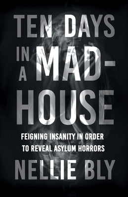 Ten Days in a Mad-House: Feigning Insanity in Order to Reveal Asylum Horrors by Bly, Nellie