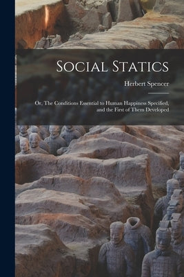 Social Statics: or, The Conditions Essential to Human Happiness Specified, and the First of Them Developed by Spencer, Herbert 1820-1903
