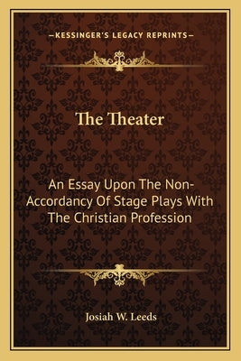 The Theater: An Essay Upon The Non-Accordancy Of Stage Plays With The Christian Profession by Leeds, Josiah W.