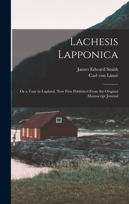 Lachesis Lapponica; or a Tour in Lapland, now First Published From the Original Manuscript Journal by Smith, James Edward