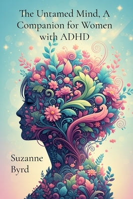 The Untamed Mind, A Companion for Women with ADHD: Navigating Chaos, Cultivating Clarity by Byrd, Suzanne