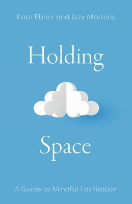 Holding Space: A Guide to Mindful Facilitation by Ebner, Kate