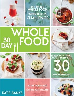 The 30 Day Whole Food Weight Loss Challenge: 30 Day Whole Food: Three Whole Recipes Cooked in Less than 30 Minutes Every Day: 30 Day Weight Loss Exerc by Banks, Katie