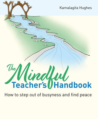 The Mindful Teacher's Handbook: How to Step Out of Busyness and Find Peace by Hughes, Kamalagita