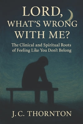 Lord, What's Wrong with Me?: The Clinical and Spiritual Roots of Feeling Like You Don't Belong by Thornton, Jc