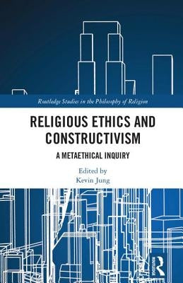 Religious Ethics and Constructivism: A Metaethical Inquiry by Jung, Kevin