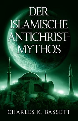 Der Islamische Antichrist-Mythos: Warum die Bestie kein Araber oder Muslim sein kann by Bassett, Charles K.