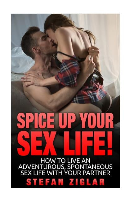 Spice Up Your Sex Life! How to be maintain an awesome sex life with your partner by Ziglar, Stefan