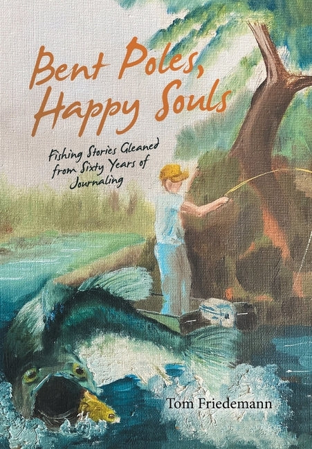 Bent Poles, Happy Souls: Fishing Stories Gleaned from Sixty Years of Journaling by Friedemann, Tom