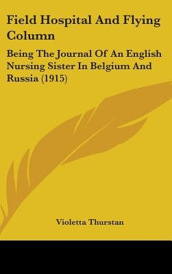 Field Hospital And Flying Column: Being The Journal Of An English Nursing Sister In Belgium And Russia (1915) by Thurstan, Violetta