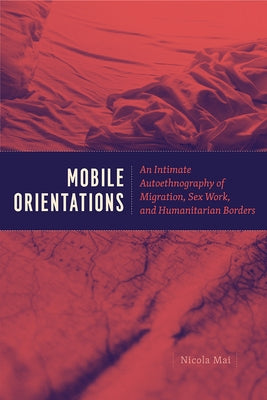 Mobile Orientations: An Intimate Autoethnography of Migration, Sex Work, and Humanitarian Borders by Mai, Nicola