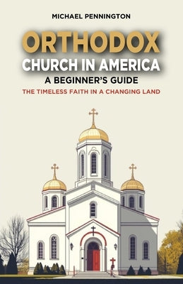 Orthodox Church in America: A Beginner's Guide: The Timeless Faith in a Changing Land by Pennington, Michael