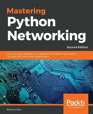 Mastering Python Networking - Second Edition: Your one-stop solution to using Python for network automation, DevOps, and Test-Driven Development by Chou, Eric