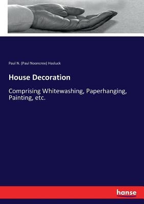 House Decoration: Comprising Whitewashing, Paperhanging, Painting, etc. by Hasluck, Paul N. (Paul Nooncree)