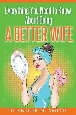 Everything You Need to Know About Being a Better Wife by Smith, Jennifer N.