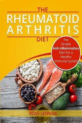 Rheumatoid Arthritis Diet: The Simple Anti-Inflammatory Diet For A Healthy Immune System - 4 STEP PLAN TO FIGHT RHEUMATOID ARTHRITIS by Lennox, Ross