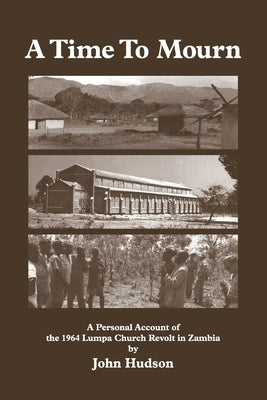 A Time to Mourn: A Personal Account of the 1964 Lumpa Church Revolt in Zambia by Hudson, John