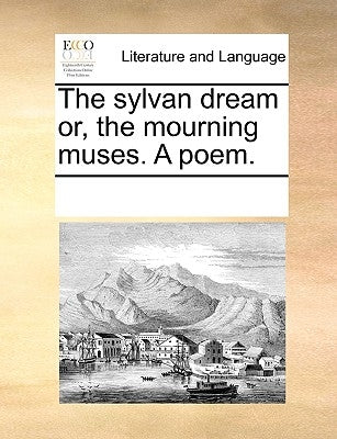 The Sylvan Dream Or, the Mourning Muses. a Poem. by Multiple Contributors